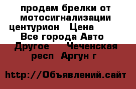 продам брелки от мотосигнализации центурион › Цена ­ 500 - Все города Авто » Другое   . Чеченская респ.,Аргун г.